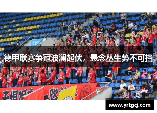 德甲联赛争冠波澜起伏，悬念丛生势不可挡