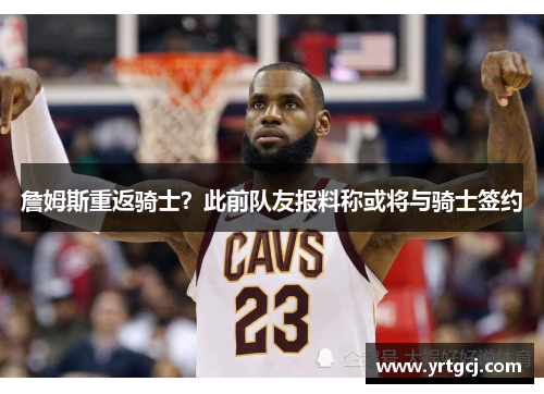 詹姆斯重返骑士？此前队友报料称或将与骑士签约
