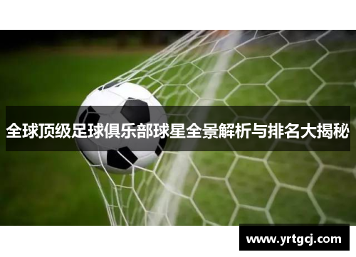 全球顶级足球俱乐部球星全景解析与排名大揭秘