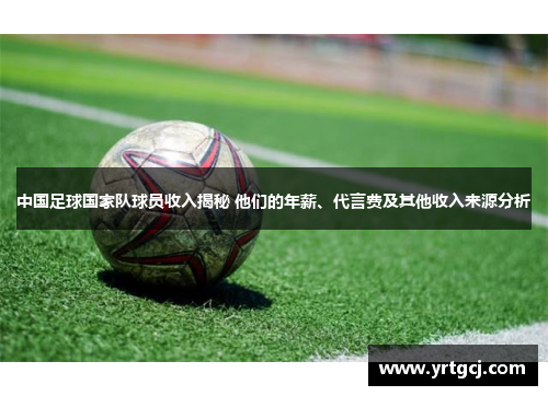 中国足球国家队球员收入揭秘 他们的年薪、代言费及其他收入来源分析