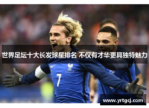 世界足坛十大长发球星排名 不仅有才华更具独特魅力