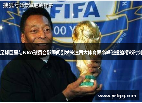 足球巨星与NBA球员合影瞬间引发关注两大体育界巅峰碰撞的精彩时刻