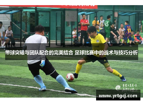 带球突破与团队配合的完美结合 足球比赛中的战术与技巧分析