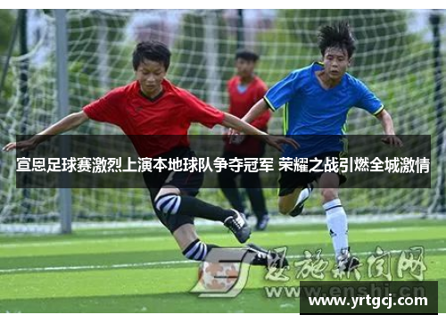 宣恩足球赛激烈上演本地球队争夺冠军 荣耀之战引燃全城激情