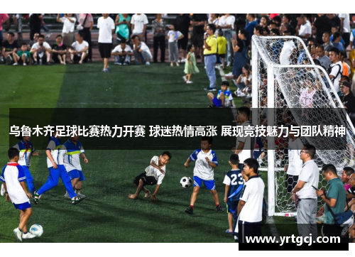 乌鲁木齐足球比赛热力开赛 球迷热情高涨 展现竞技魅力与团队精神